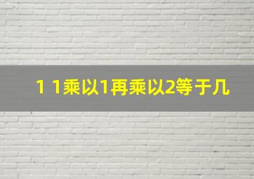 1 1乘以1再乘以2等于几